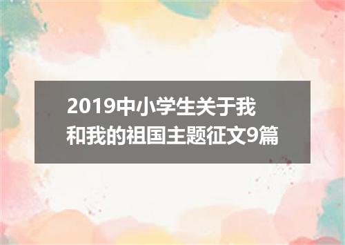 2019中小学生关于我和我的祖国主题征文9篇