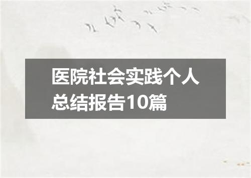 医院社会实践个人总结报告10篇