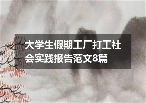 大学生假期工厂打工社会实践报告范文8篇