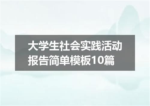 大学生社会实践活动报告简单模板10篇