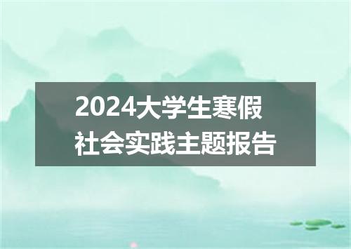 2024大学生寒假社会实践主题报告