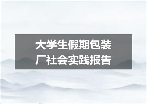 大学生假期包装厂社会实践报告