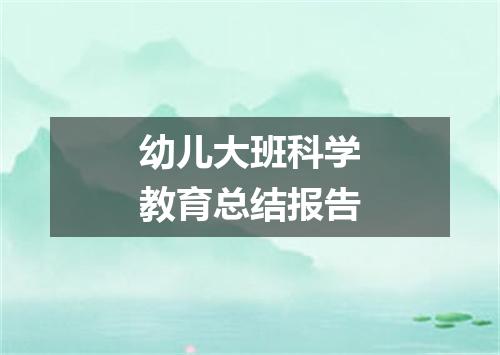 幼儿大班科学教育总结报告