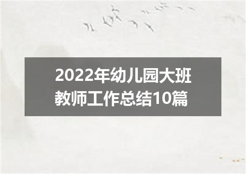 2022年幼儿园大班教师工作总结10篇