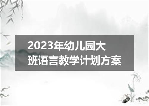 2023年幼儿园大班语言教学计划方案