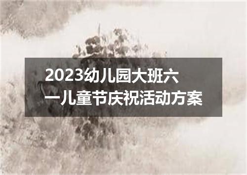 2023幼儿园大班六一儿童节庆祝活动方案