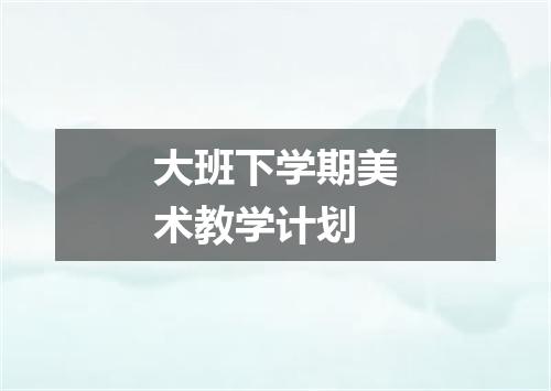 大班下学期美术教学计划