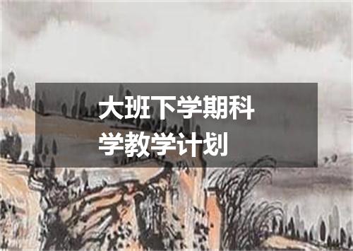 大班下学期科学教学计划