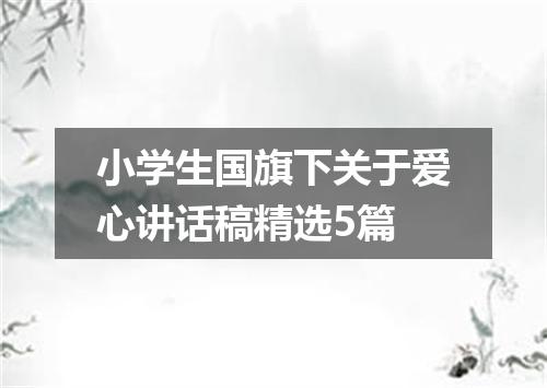 小学生国旗下关于爱心讲话稿精选5篇