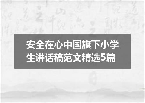 安全在心中国旗下小学生讲话稿范文精选5篇