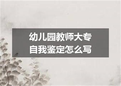 幼儿园教师大专自我鉴定怎么写