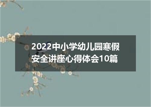 2022中小学幼儿园寒假安全讲座心得体会10篇