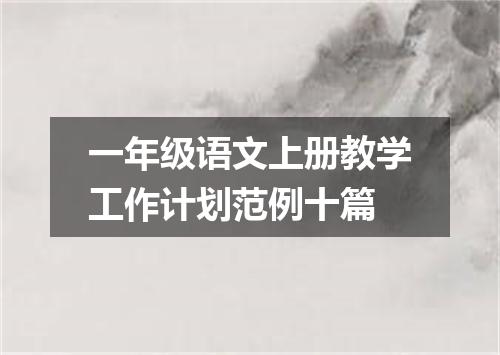 一年级语文上册教学工作计划范例十篇