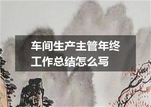车间生产主管年终工作总结怎么写