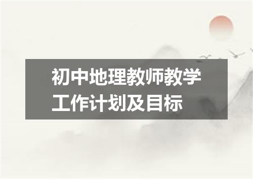 初中地理教师教学工作计划及目标