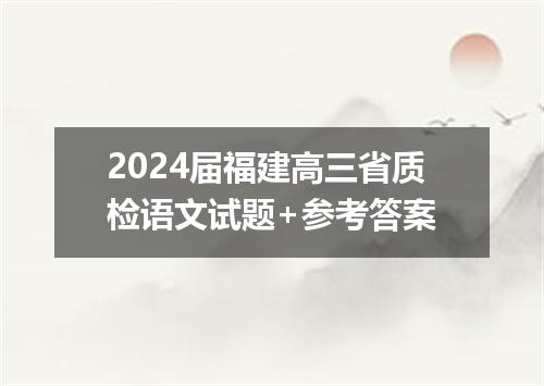 2024届福建高三省质检语文试题+参考答案