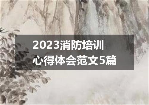 2023消防培训心得体会范文5篇