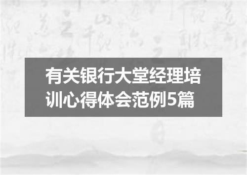 有关银行大堂经理培训心得体会范例5篇