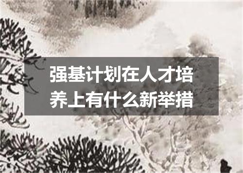 强基计划在人才培养上有什么新举措