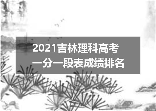 2021吉林理科高考一分一段表成绩排名