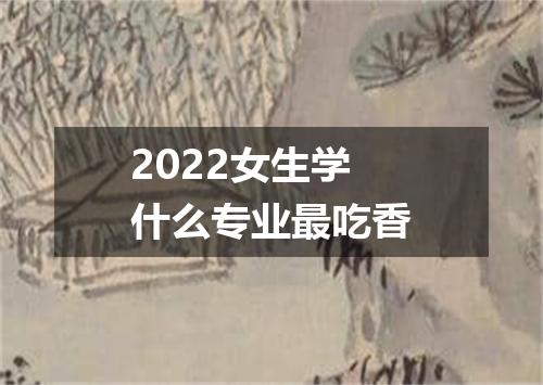 2022女生学什么专业最吃香