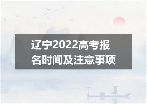 辽宁2022高考报名时间及注意事项