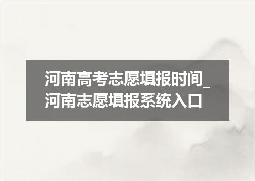 河南高考志愿填报时间_河南志愿填报系统入口