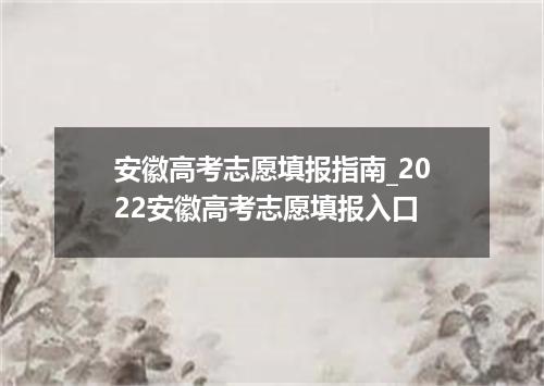 安徽高考志愿填报指南_2022安徽高考志愿填报入口