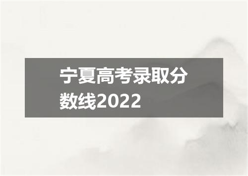 宁夏高考录取分数线2022