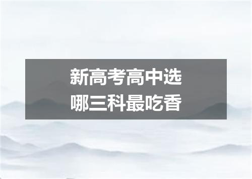 新高考高中选哪三科最吃香