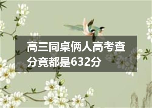 高三同桌俩人高考查分竟都是632分