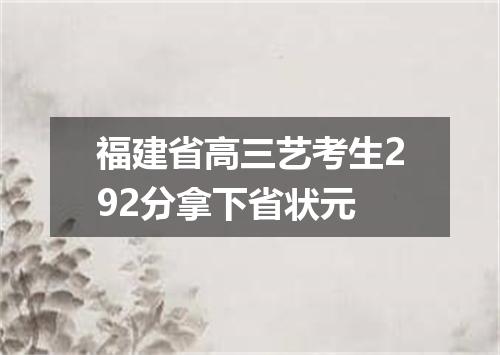 福建省高三艺考生292分拿下省状元
