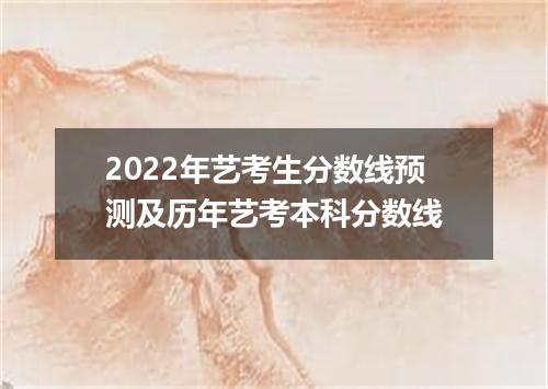 2022年艺考生分数线预测及历年艺考本科分数线