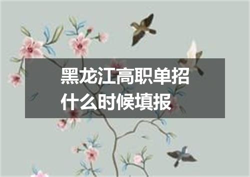 黑龙江高职单招什么时候填报