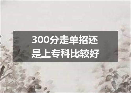300分走单招还是上专科比较好