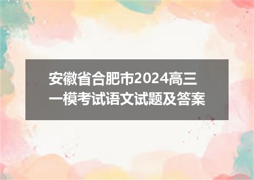 安徽省合肥市2024高三一模考试语文试题及答案