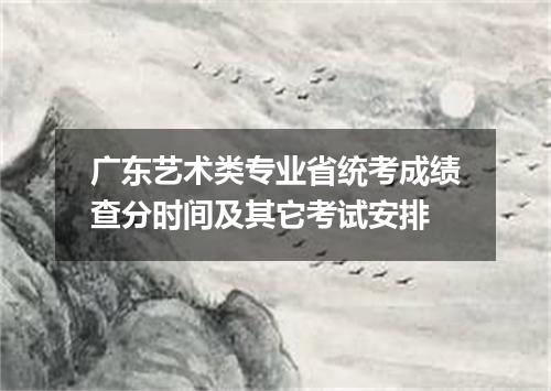 广东艺术类专业省统考成绩查分时间及其它考试安排