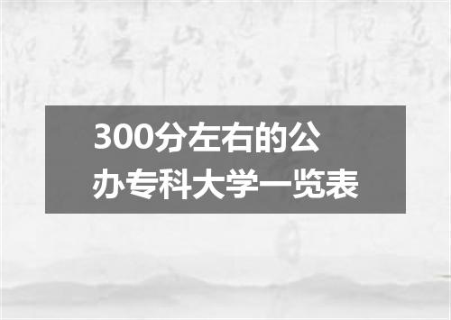 300分左右的公办专科大学一览表