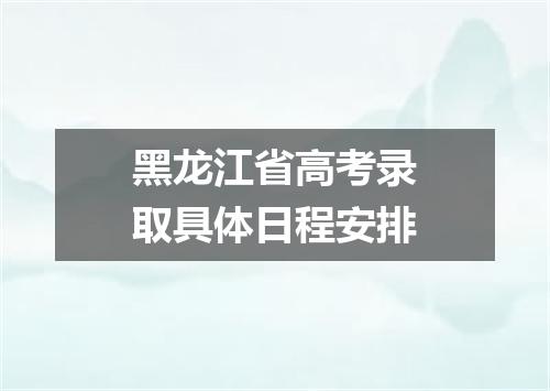 黑龙江省高考录取具体日程安排