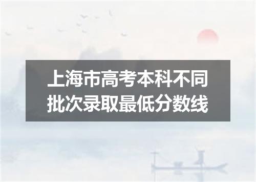 上海市高考本科不同批次录取最低分数线