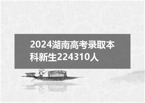2024湖南高考录取本科新生224310人