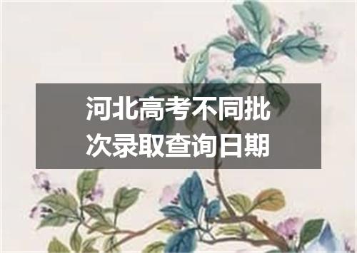 河北高考不同批次录取查询日期
