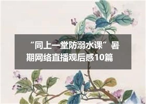 “同上一堂防溺水课”暑期网络直播观后感10篇