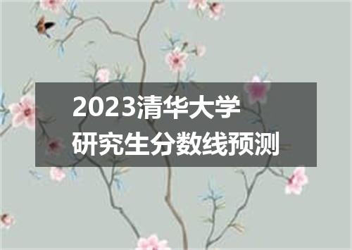 2023清华大学研究生分数线预测