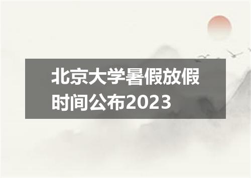 北京大学暑假放假时间公布2023
