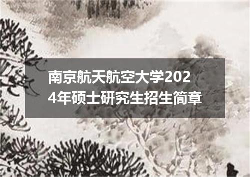 南京航天航空大学2024年硕士研究生招生简章