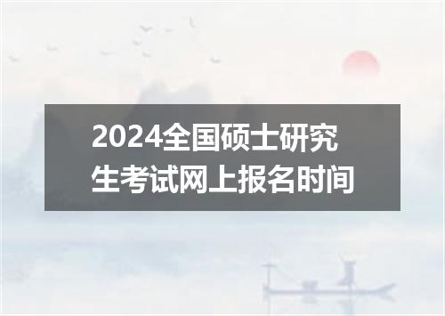 2024全国硕士研究生考试网上报名时间