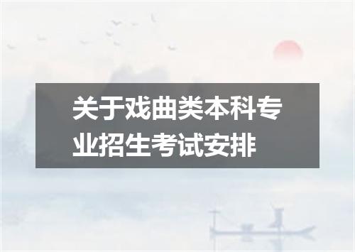 关于戏曲类本科专业招生考试安排
