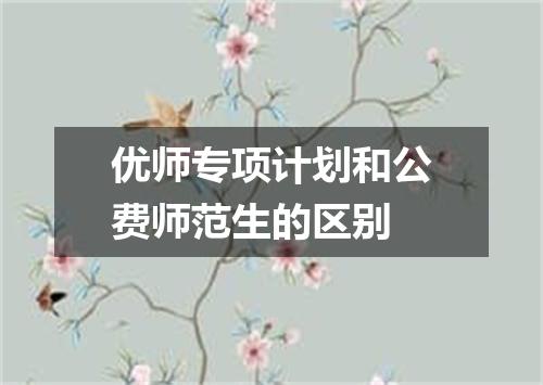 优师专项计划和公费师范生的区别