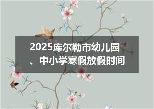 2025库尔勒市幼儿园、中小学寒假放假时间